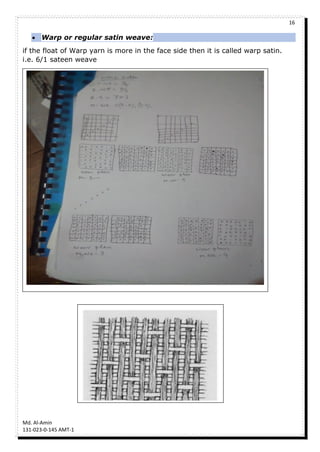 16
Md. Al-Amin
131-023-0-145 AMT-1
 Warp or regular satin weave:
if the float of Warp yarn is more in the face side then it is called warp satin.
i.e. 6/1 sateen weave
 