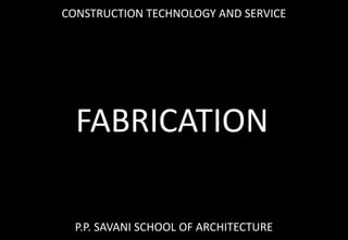 FABRICATION
P.P. SAVANI SCHOOL OF ARCHITECTURE
CONSTRUCTION TECHNOLOGY AND SERVICE
 