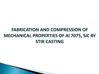 FABRICATION AND COMPRESSION OF
MECHANICAL PROPERTIES OF Al 7075, SiC BY
STIR CASTING
 