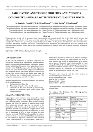 IJRET: International Journal of Research in Engineering and Technology eISSN: 2319-1163 | pISSN: 2321-7308
_______________________________________________________________________________________
Volume: 04 Issue: 07 | July-2015, Available @ http://www.ijret.org 287
FABRICATION AND TENSILE PROPERTY ANALYSIS OF A
COMPOSITE LAMINATE WITH DIFFERENT DIAMETER HOLES
M.Ravindra Gandhi1
, P.V.R.Girish Kumar2
, P.Ashok Reddy3
, B.Siva Prasad4
1
Assistant professor, Mechanical Engineering, Geethanjali college of engineering and Technology, Telangana, India
2
Assistant professor, Mechanical Engineering, Geethanjali college of engineering and Technology, Telangana, India
3
Assistant Professor, Mechanical Engineering, Vignan Institute of Technology and science, Telangana, India
4
Assistant Professor, Mechancial Engineering, Vignan Institute of Technology and science, Telangana, India
Abstract
Composites play a vital role in aerospace, land transportation and consumer goods due to their high specific strength and
stiffness leading to reduction in the mass of moving objects. Some of the important aerospace hardware such as rocket motor
casing makes extensive use of carbon fiber reinforced polymer(CFRP). In this present investigation E-Glass epoxy laminates
were used. The tensile properties for various Diameter holes were determined and compared with the actual strength of the
material without any hole. Results indicate that because of the increase in diameter of the hole the tensile strength of the material
is decreasing.
Keywords: CFRP, E-Glass, Epoxy, Tensile strength.
--------------------------------------------------------------------***----------------------------------------------------------------------
1. INTRODUCTION
In the field of mechanical & aerospace composites are
widely used because of the high specific strength and low
density of composites. Composites are widely used because
of their tailorability of properties to the required direction or
strength. In the field of aerospace, for the sake of pressure
vessels like rocket motor casings composites will result in
high strength as well as low weight. Weight is a major factor
of any flying object whenever we discuss about trade off
ratios. So for the sake of reduced weight and increased FOS
composites are emerging materials now days.
Mechanical performance of fibrous composites will depends
on the following aspects
1. Surface treatment of the fiber
2. Percemtage elongation of the fiber & matrix
3. Chemistry of the resin dictated by functionality,
addition of toughening agent, curing agents and
curing conditions.
2. LAMINATE PREPARATION
E-glass/epoxy resin laminates were prepared by drum
winding process. E-glass fibres are passed through a resin
bath containing epoxy resin mixed with 10%by weight of
hardener HY 5200.The traction for pulling resin wetted
fibres which pass through a pay-out eye attached to the
longitudinal slide (tool post), is provided by rotating
cylindrical mandrel. The resin bath is equipped with in-built
servo controlled heating system and the temperature of resin
mix is maintained at 400
c, in order to bring the resin
viscosity to around 1000-1500cpa.This enables the volume
fraction of fibres to be at around 60%.The cylindrical drum
on which fibres are deposited is rotated at a low speed of
15rpm. Prior to winding, it is covered with a thick HDPE
film without any wrinkles what so ever. After the winding is
completed, the mandrel kept under rotation for about an
hour to ensure that there is no resin collection at the bottom
due to gravity. The punch plate is then assemble to it and
clamped with bolts & nuts. The clamping bolts are torqued
to a value of 30N-m with the help of a torque wrench. The
assembly is placed in a curing oven and the composite was
cured. as per the following general cure cycle.
Variations were made to suit the resin systems as
recommended by the manufacturer.
Room temperature to 70oC - 3omin
Hold at 70oC – 120 min
Ramp to 150oC – 30min
Hold at 150oC – 240min
Thereafter remove the composite laminate from mouldand
trim the edges.
To prepare the laminate, the following process
parameters were used
SNo Parameter/Material Details
1 Resin/Hardener LY-556/HY 5200
3 Tool Cylindrical/Rectangular
Mandrel
4 Process a)Drum winding
5 Band width 3.0mm
6 Fibre Tension 0.9kg
7 Distance between
Resin bath and
mandrel
1.66m
8 Number of processes 1
 
