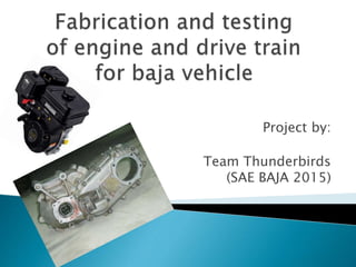 Project by: 
Team Thunderbirds 
(SAE BAJA 2015) 
 