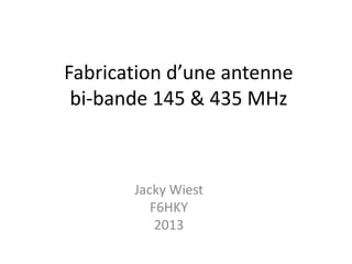 Fabrication d’une antenne
bi-bande 145 & 435 MHz
Jacky Wiest
F6HKY
2013
 