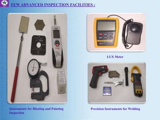 FEW ADVANCED INSPECTION FACILITIES :
LUX Meter
Precision Instruments for WeldingInstruments for Blasting and Painting
Inspection
 