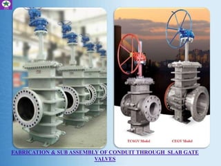 FABRICATION & SUB ASSEMBLY OF CONDUIT THROUGH SLAB GATE
VALVES
 
