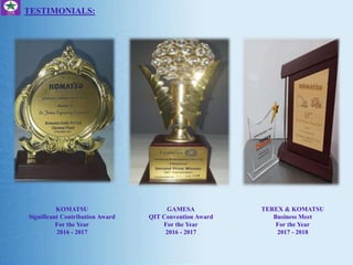 TESTIMONIALS:
KOMATSU
Significant Contribution Award
For the Year
2016 - 2017
GAMESA
QIT Convention Award
For the Year
2016 - 2017
TEREX & KOMATSU
Business Meet
For the Year
2017 - 2018
 