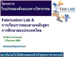 โครงการ
โรงประลองต้นแบบทางวิศวกรรม
สถาบันเทคโนโลยีพระจอมเกล้าเจ้าคุณทหารลาดกระบัง
Fabrication Lab &
การเรียนการสอนตามหลักสูตร
การศึกษาของประเทศไทย
ธีรวัฒน์ ประกอบผล
7 มิถุนายน 2561
kpteeraw@gmail.com
 