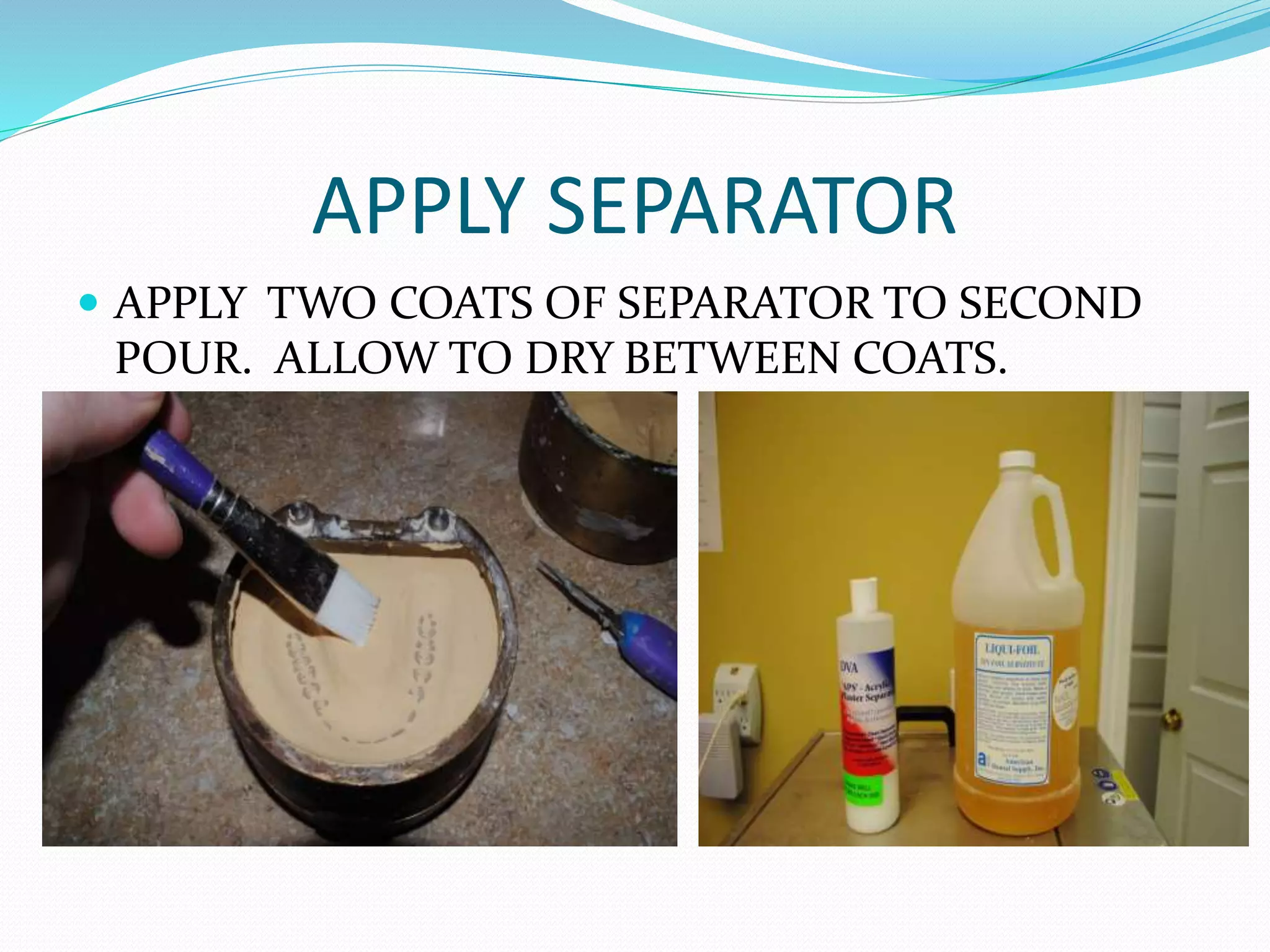 APPLY SEPARATOR
 APPLY TWO COATS OF SEPARATOR TO SECOND
POUR. ALLOW TO DRY BETWEEN COATS.
 