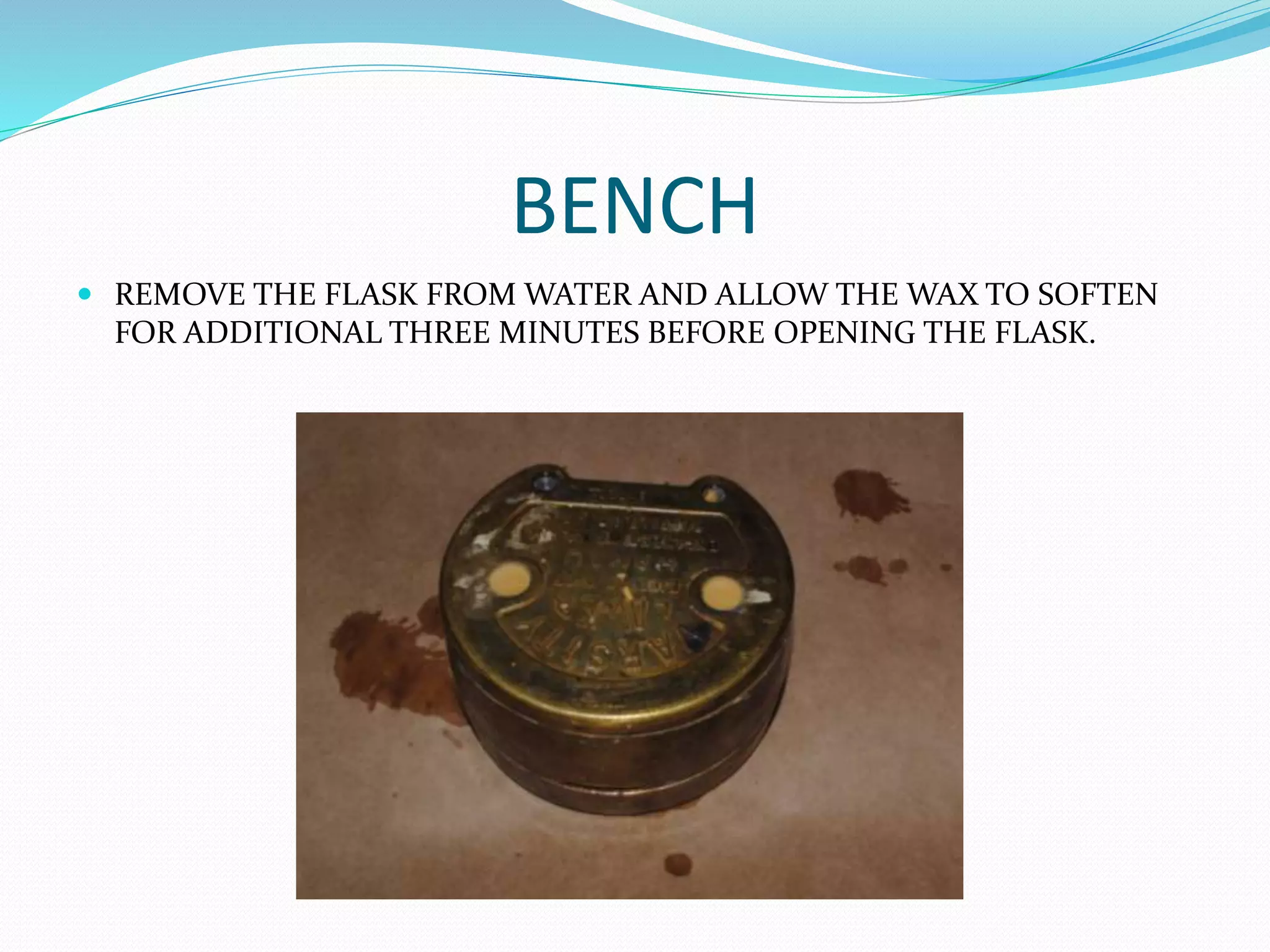 BENCH
 REMOVE THE FLASK FROM WATER AND ALLOW THE WAX TO SOFTEN
FOR ADDITIONAL THREE MINUTES BEFORE OPENING THE FLASK.
 