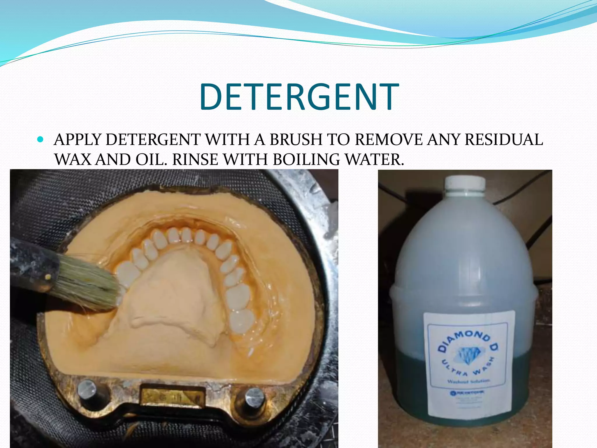 DETERGENT
 APPLY DETERGENT WITH A BRUSH TO REMOVE ANY RESIDUAL
WAX AND OIL. RINSE WITH BOILING WATER.
 