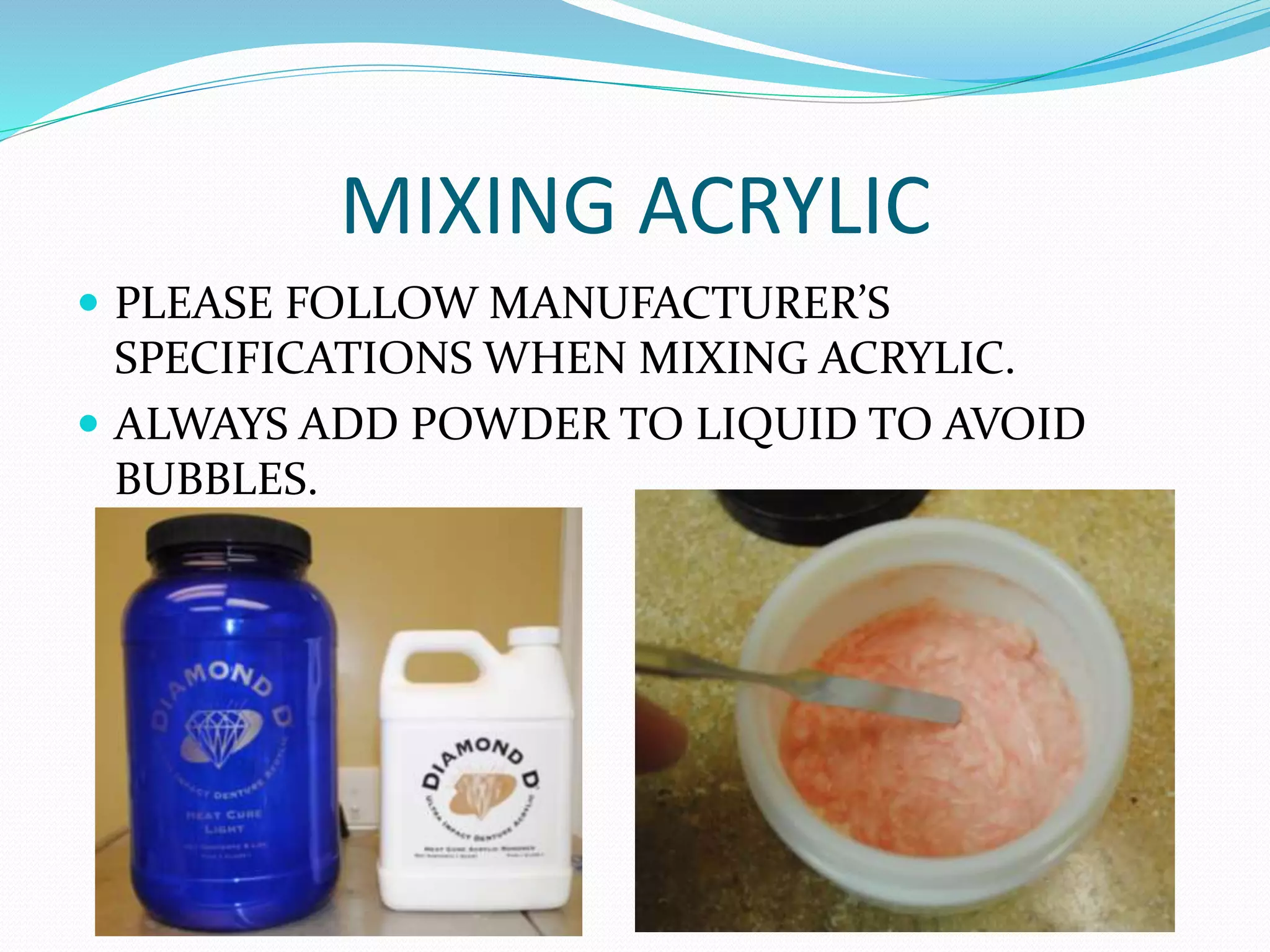 MIXING ACRYLIC
 PLEASE FOLLOW MANUFACTURER’S
SPECIFICATIONS WHEN MIXING ACRYLIC.
 ALWAYS ADD POWDER TO LIQUID TO AVOID
BUBBLES.
 