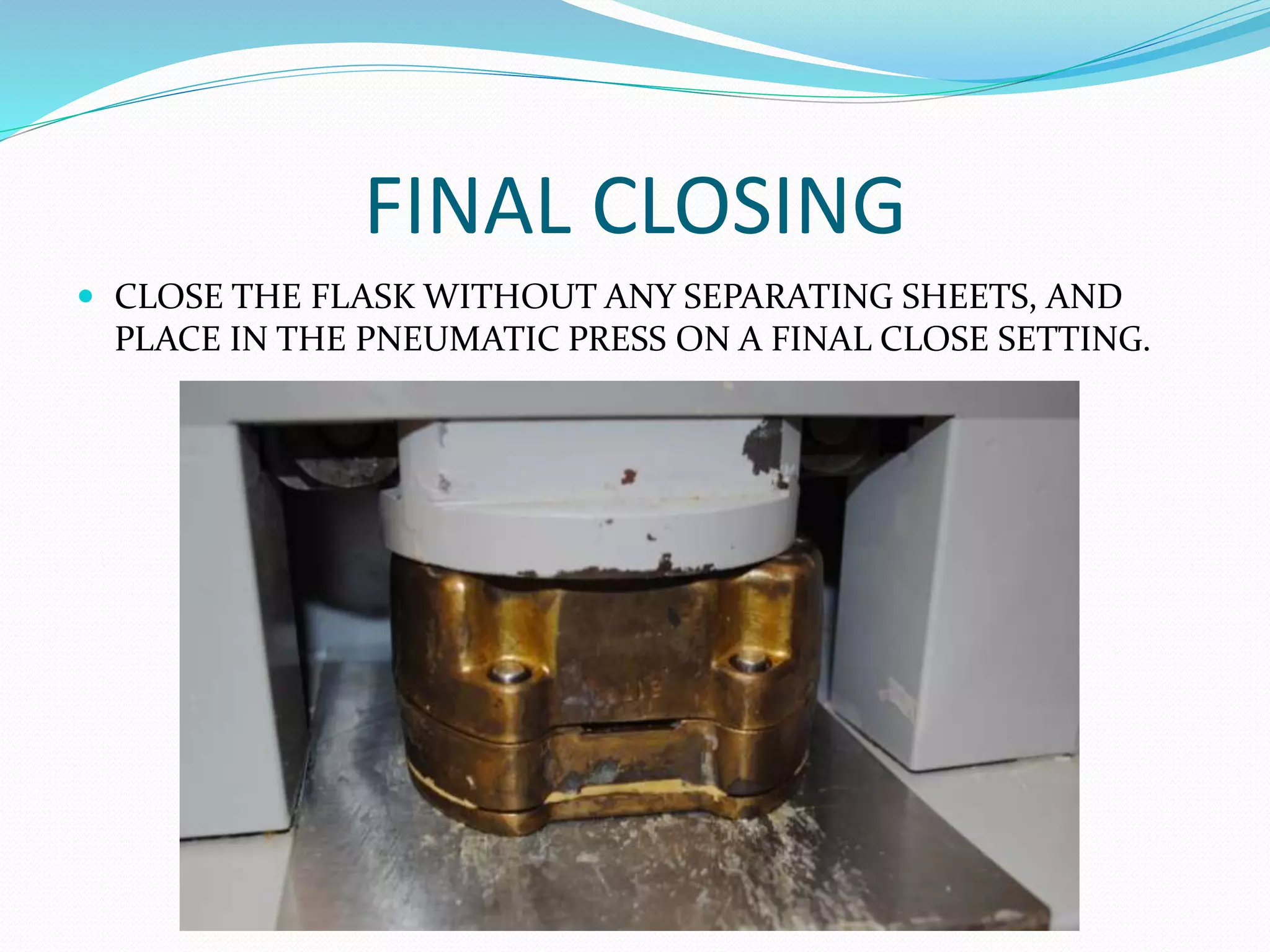 FINAL CLOSING
 CLOSE THE FLASK WITHOUT ANY SEPARATING SHEETS, AND
PLACE IN THE PNEUMATIC PRESS ON A FINAL CLOSE SETTING.
 