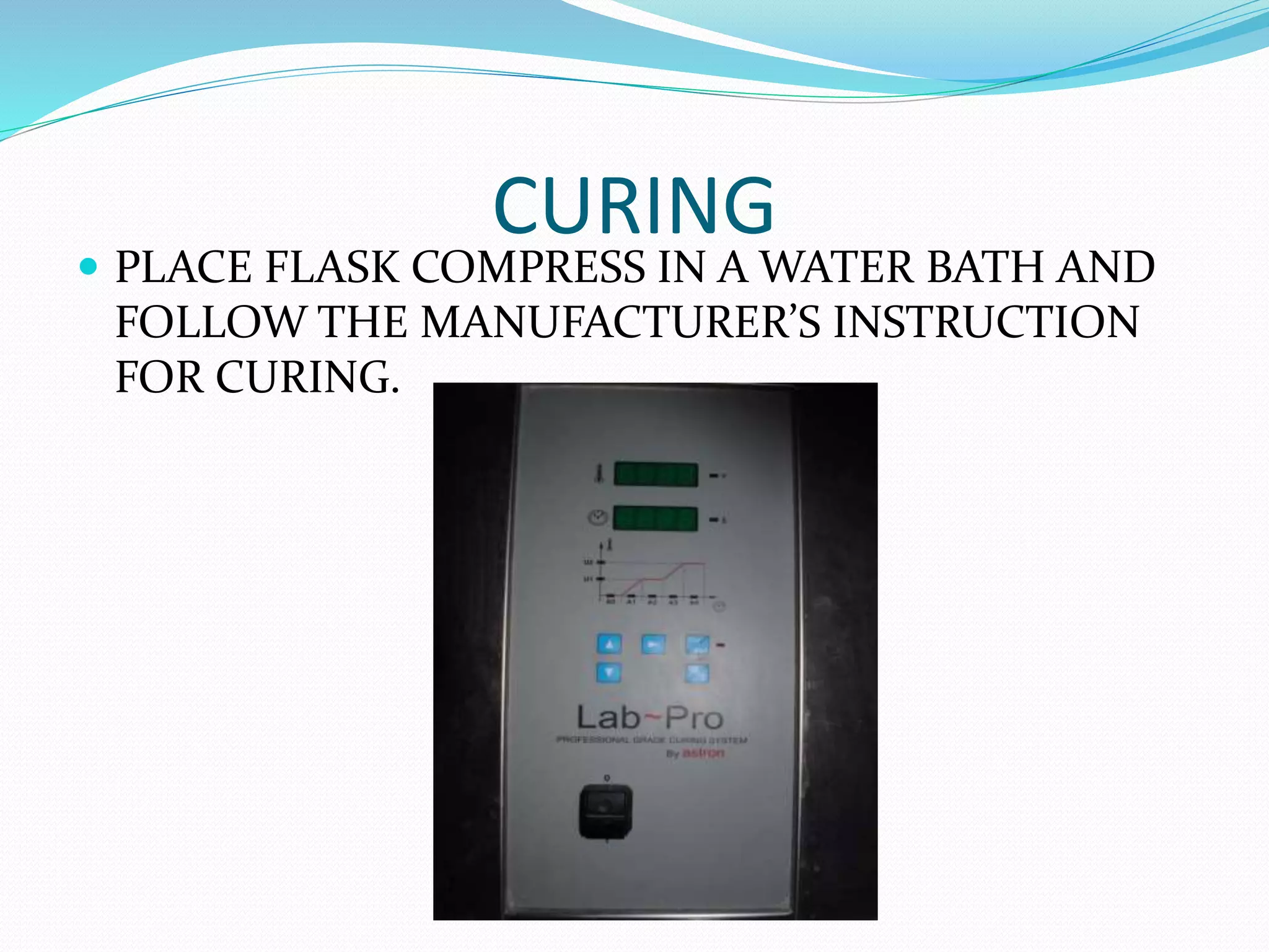 CURING
 PLACE FLASK COMPRESS IN A WATER BATH AND
FOLLOW THE MANUFACTURER’S INSTRUCTION
FOR CURING.
 