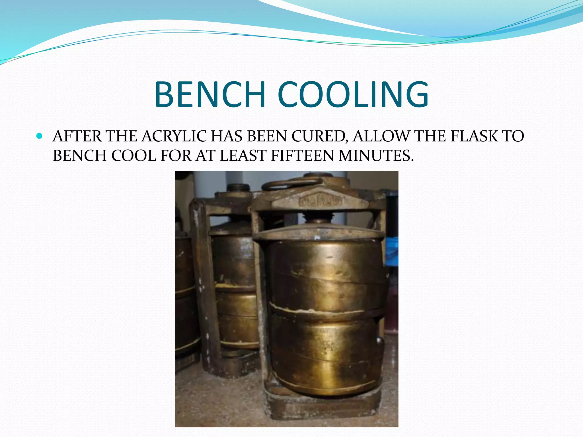 BENCH COOLING
 AFTER THE ACRYLIC HAS BEEN CURED, ALLOW THE FLASK TO
BENCH COOL FOR AT LEAST FIFTEEN MINUTES.
 