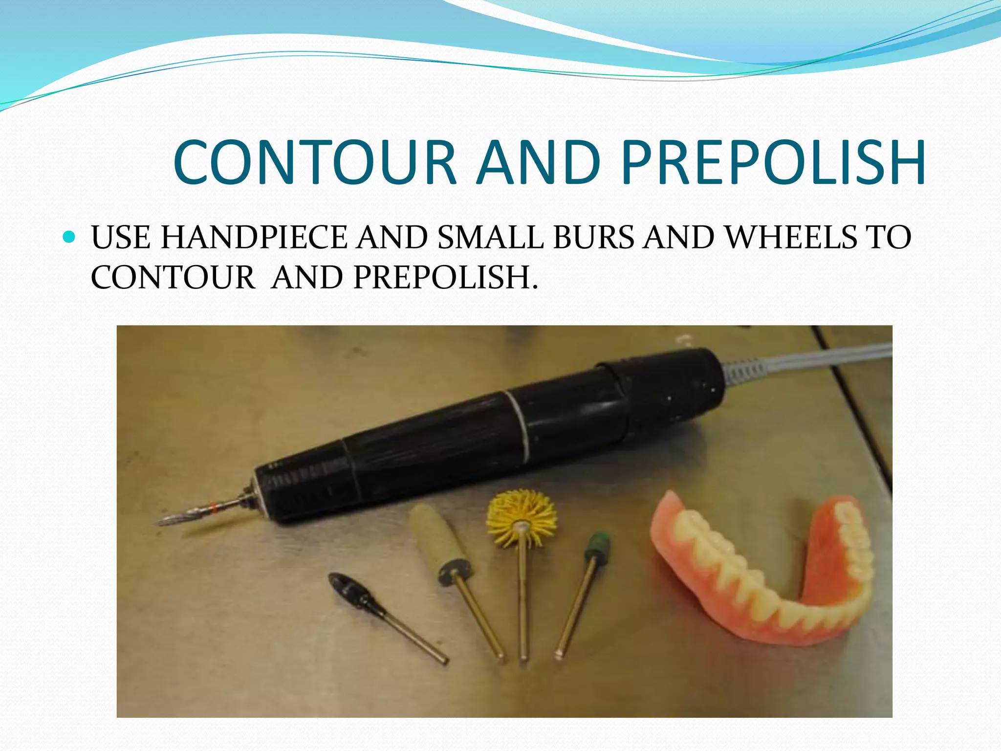 CONTOUR AND PREPOLISH
 USE HANDPIECE AND SMALL BURS AND WHEELS TO
CONTOUR AND PREPOLISH.
 