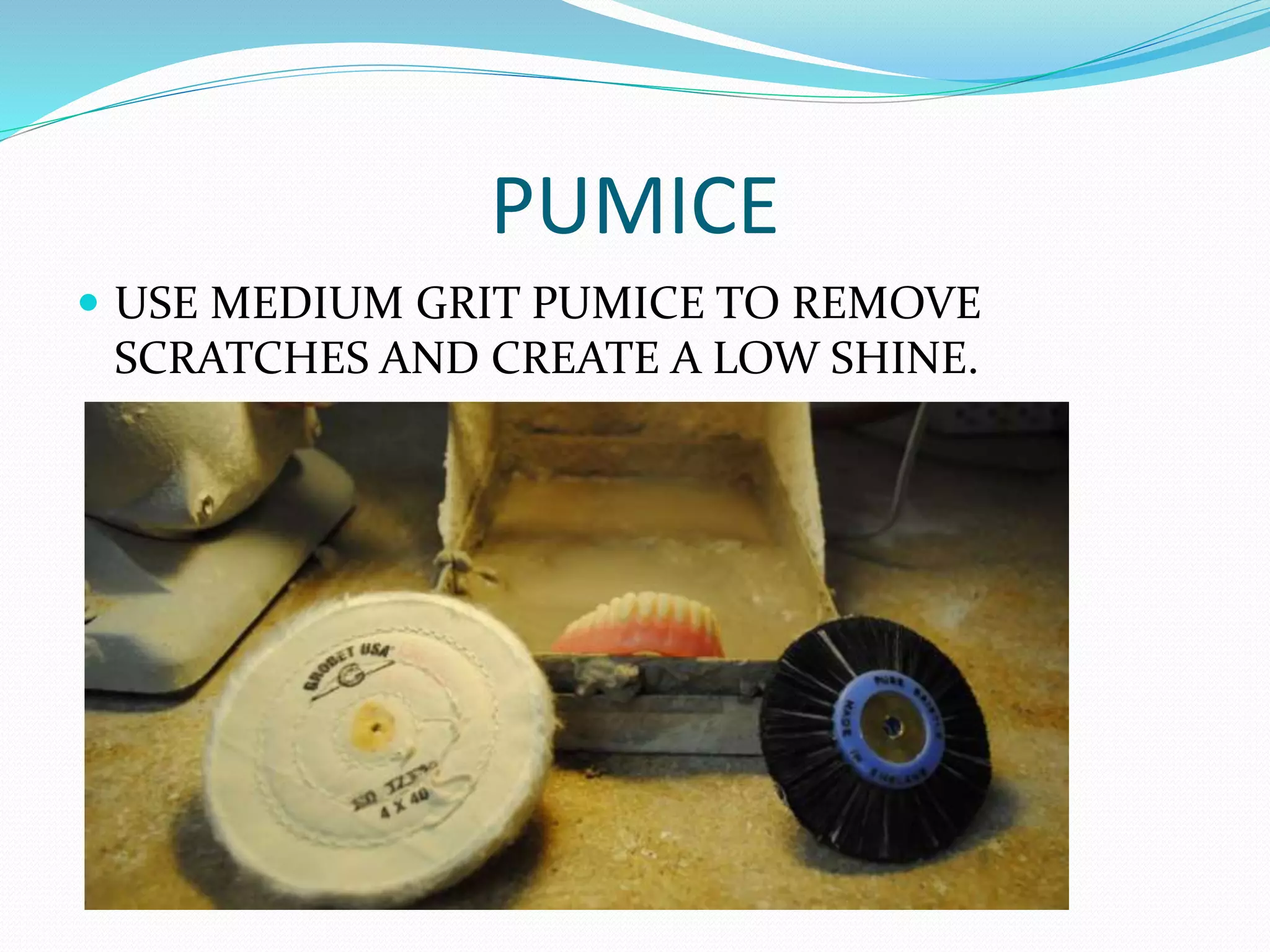 PUMICE
 USE MEDIUM GRIT PUMICE TO REMOVE
SCRATCHES AND CREATE A LOW SHINE.
 