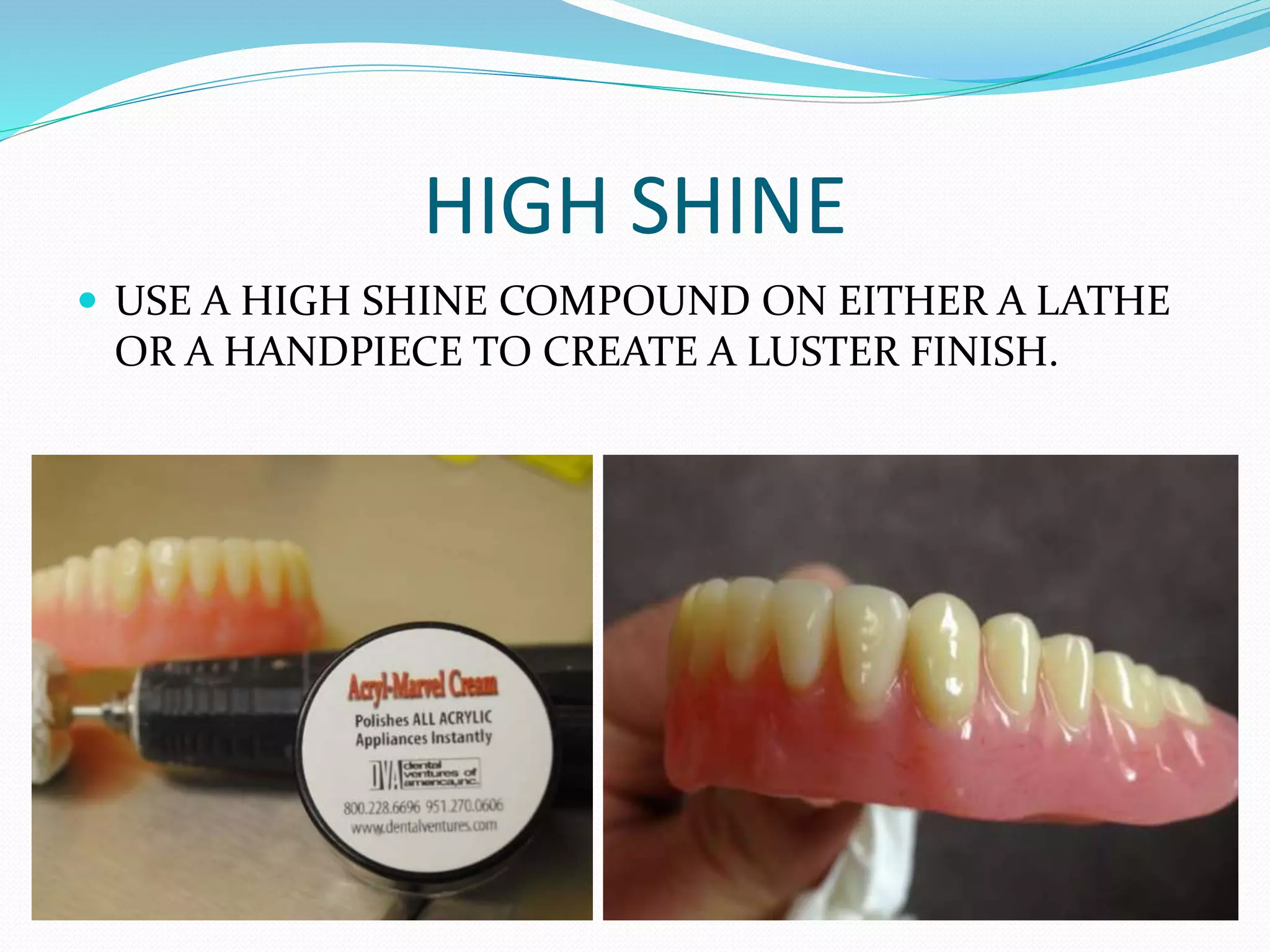 HIGH SHINE
 USE A HIGH SHINE COMPOUND ON EITHER A LATHE
OR A HANDPIECE TO CREATE A LUSTER FINISH.
 