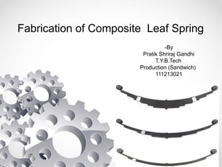 Fabrication of Composite Leaf Spring 
-By 
Pratik Shriraj Gandhi 
T.Y.B.Tech 
Production (Sandwich) 
111213021 
 