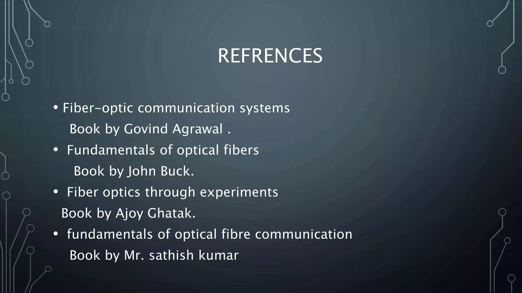 REFRENCES
• Fiber-optic communication systems
Book by Govind Agrawal .
• Fundamentals of optical fibers
Book by John Buck.
• Fiber optics through experiments
Book by Ajoy Ghatak.
• fundamentals of optical fibre communication
Book by Mr. sathish kumar
 