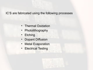 IC’S are fabricated using the following processes
• Thermal Oxidation
• Photolithography
• Etching
• Dopant Diffusion
• Metal Evaporation
• Electrical Testing
 