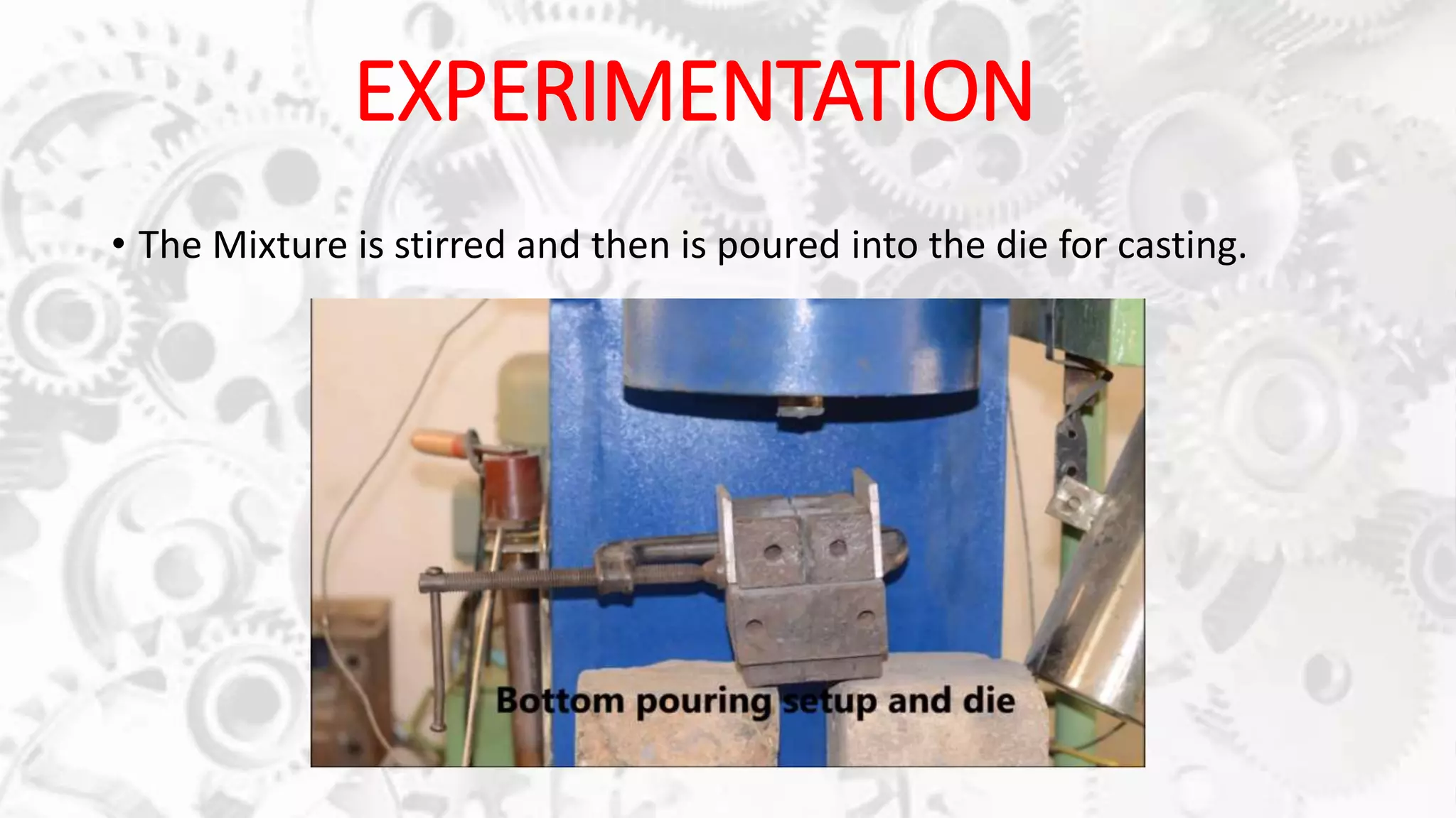 • The Mixture is stirred and then is poured into the die for casting.
EXPERIMENTATION
 