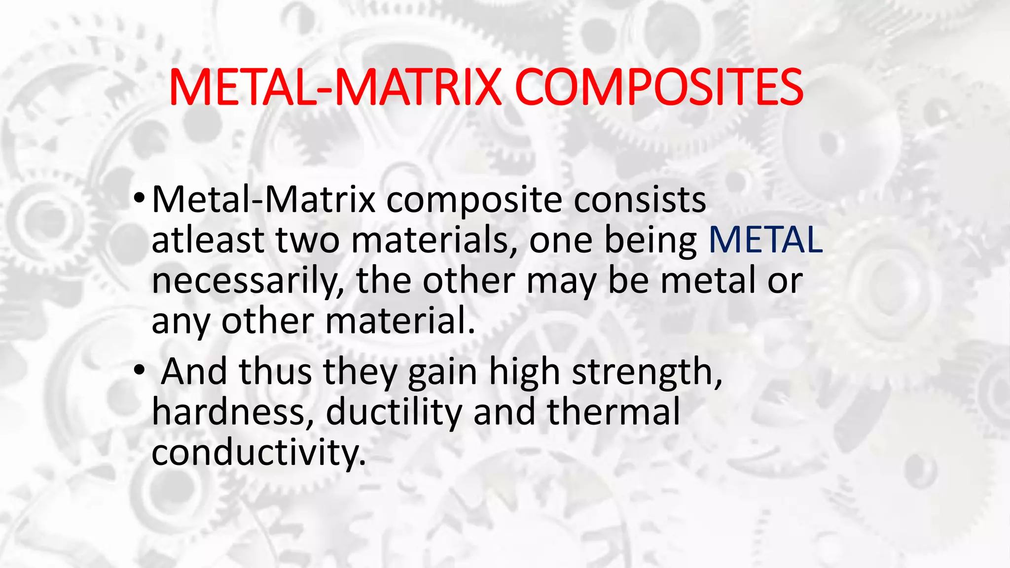 METAL-MATRIX COMPOSITES
•Metal-Matrix composite consists
atleast two materials, one being METAL
necessarily, the other may be metal or
any other material.
• And thus they gain high strength,
hardness, ductility and thermal
conductivity.
 