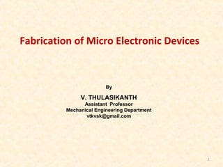 By
V. THULASIKANTH
Assistant Professor
Mechanical Engineering Department
vtkvsk@gmail.com
1
Fabrication of Micro Electronic Devices
 