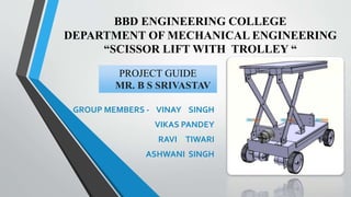 BBD ENGINEERING COLLEGE
DEPARTMENT OF MECHANICAL ENGINEERING
“SCISSOR LIFT WITH TROLLEY “
Er.Vinay Singh
 