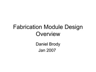 Fabrication Module Design
Overview
Daniel Brody
Jan 2007
 