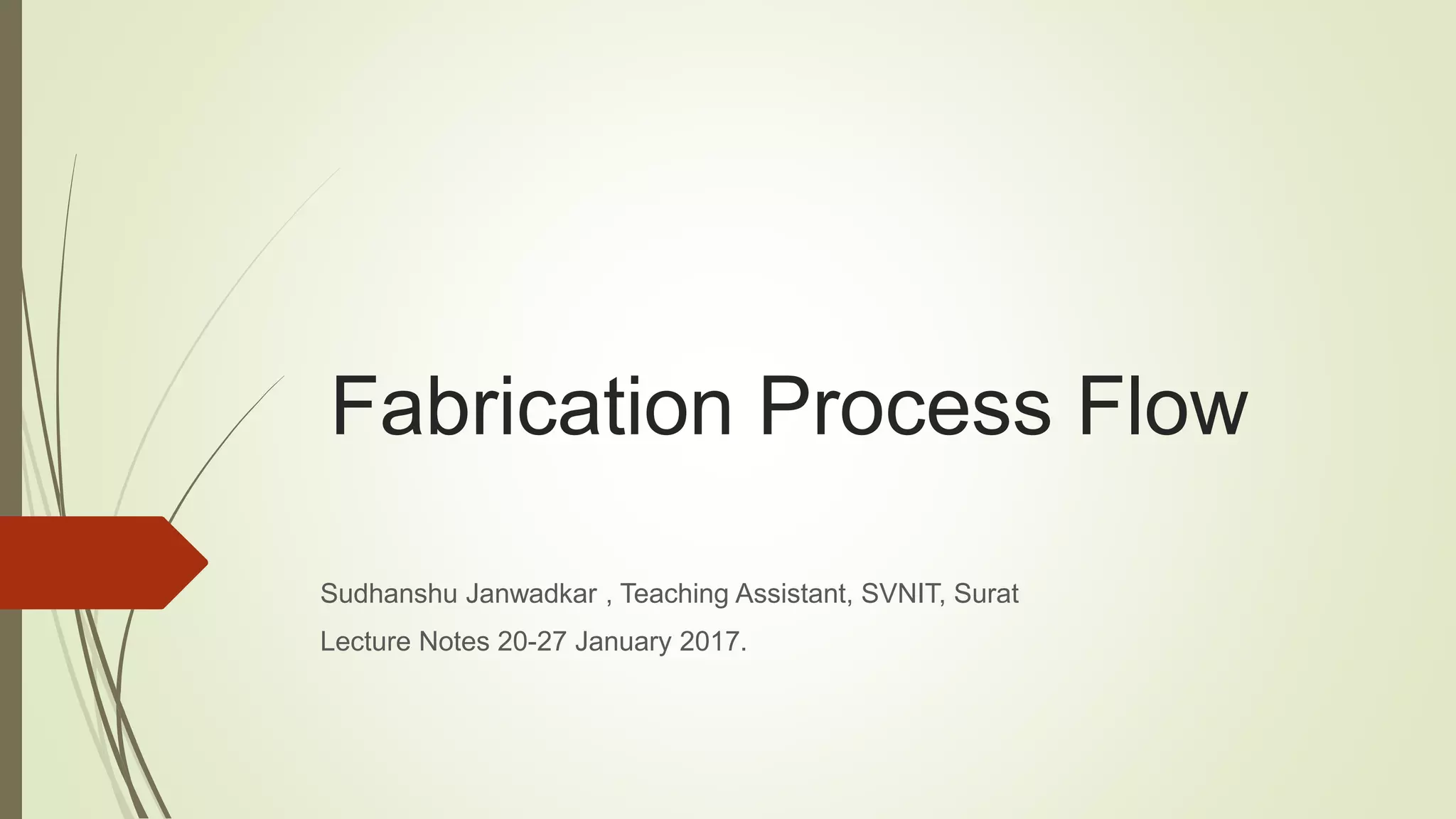Fabrication Process Flow
Sudhanshu Janwadkar , Teaching Assistant, SVNIT, Surat
Lecture Notes 20-27 January 2017.
 