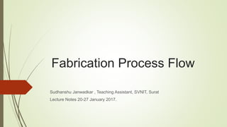 Fabrication Process Flow
Sudhanshu Janwadkar , Teaching Assistant, SVNIT, Surat
Lecture Notes 20-27 January 2017.
 