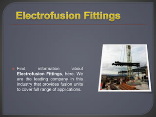  Find information about
Electrofusion Fittings, here. We
are the leading company in this
industry that provides fusion units
to cover full range of applications.
 