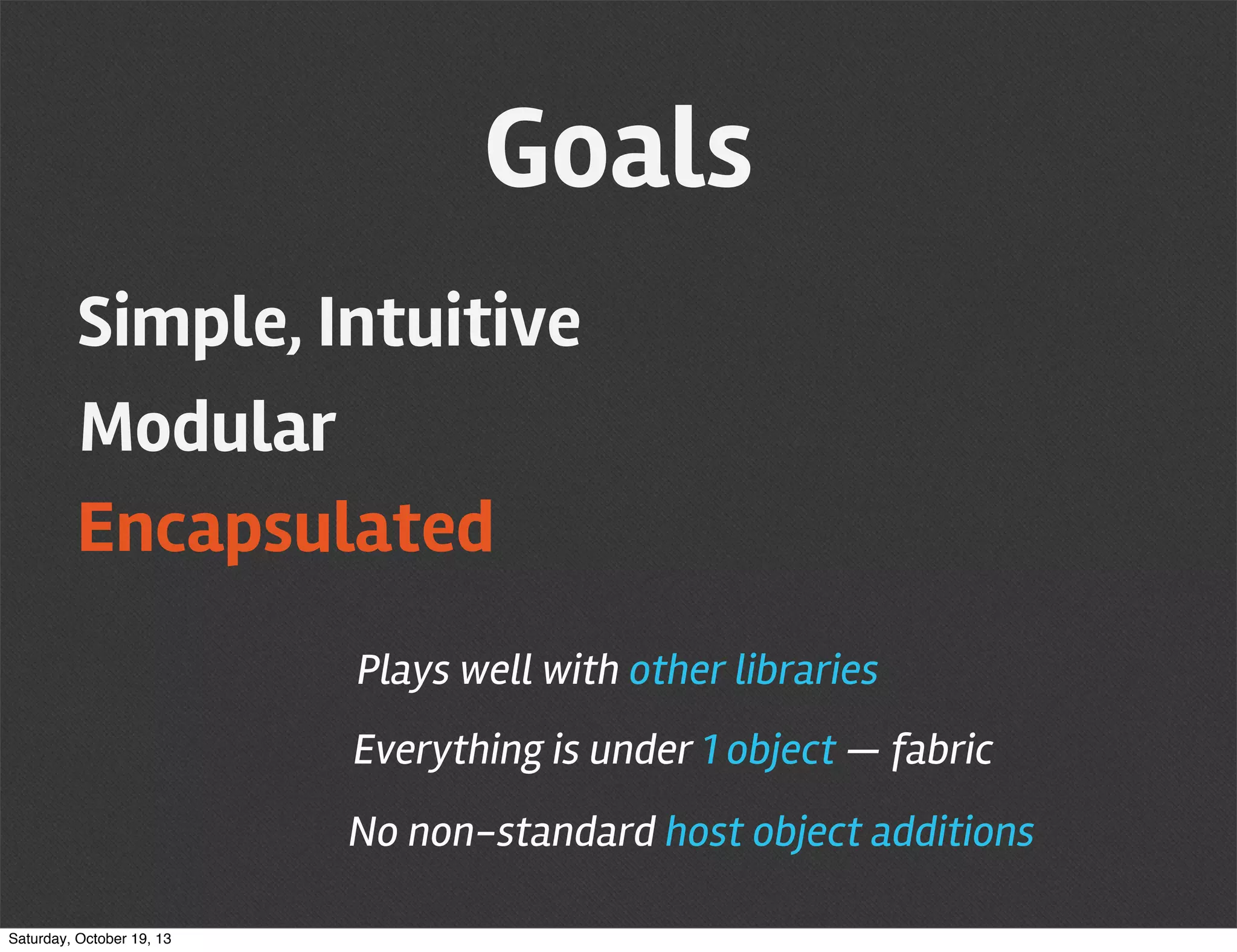 Goals
Simple, Intuitive
Modular
Encapsulated
Plays well with other libraries
Everything is under 1 object — fabric
No non-standard host object additions
Saturday, October 19, 13

 