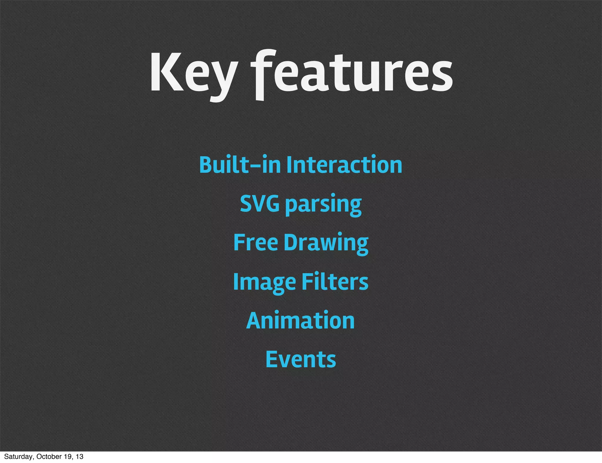 Key features
Built-in Interaction
SVG parsing
Free Drawing
Image Filters
Animation
Events

Saturday, October 19, 13

 