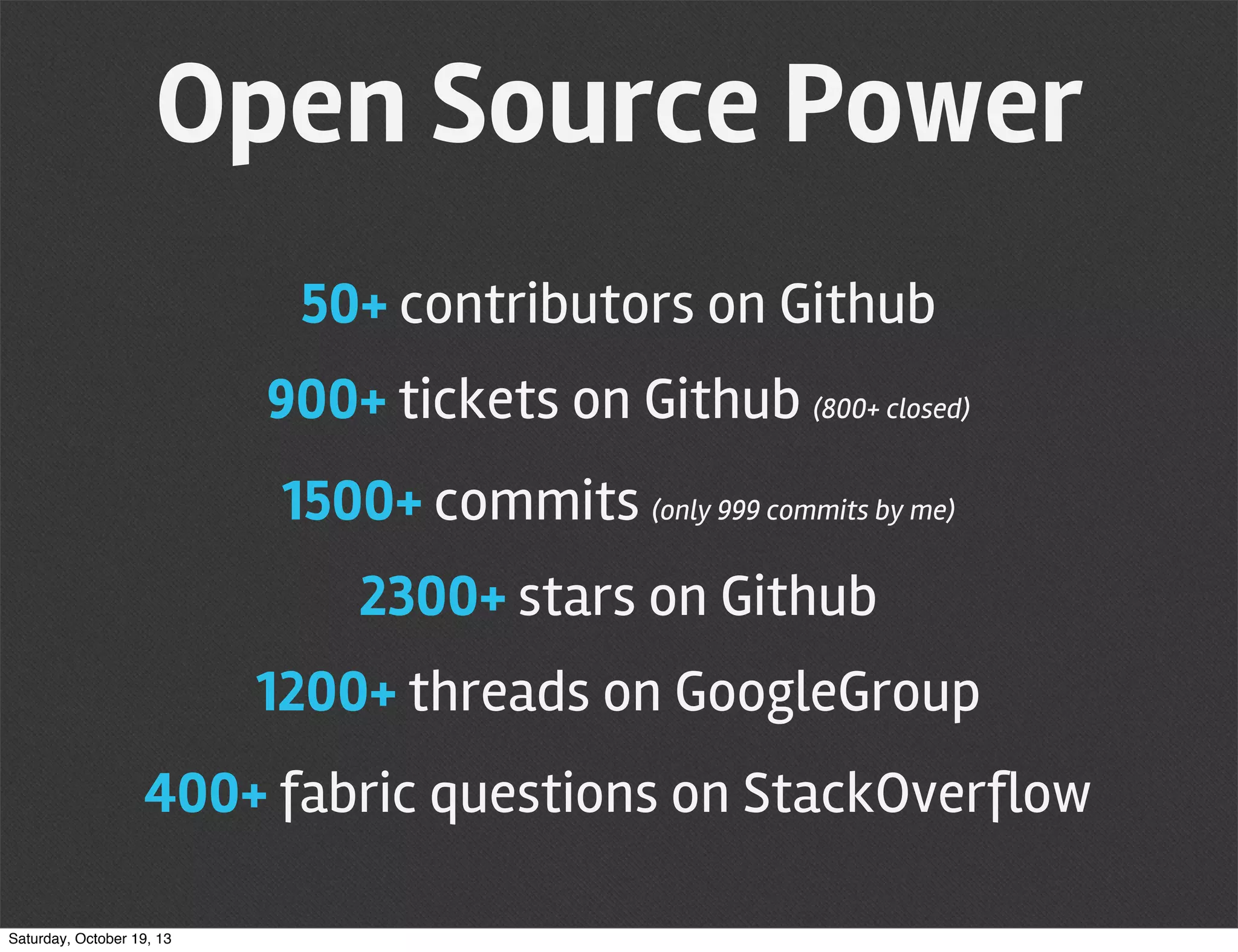 Open Source Power
50+ contributors on Github
900+ tickets on Github (800+ closed)
1500+ commits (only 999 commits by me)
2300+ stars on Github
1200+ threads on GoogleGroup
400+ fabric questions on StackOverflow
Saturday, October 19, 13

 