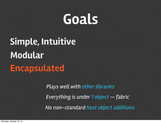 Goals
Simple, Intuitive
Modular
Encapsulated
Plays well with other libraries
Everything is under 1 object — fabric
No non-standard host object additions
Saturday, October 19, 13

 
