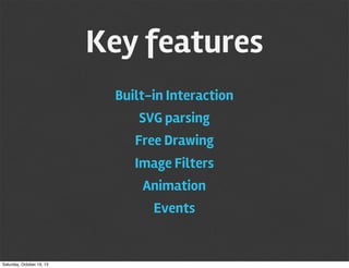 Key features
Built-in Interaction
SVG parsing
Free Drawing
Image Filters
Animation
Events

Saturday, October 19, 13

 