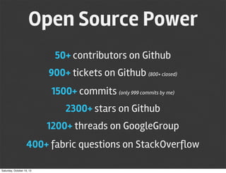Open Source Power
50+ contributors on Github
900+ tickets on Github (800+ closed)
1500+ commits (only 999 commits by me)
2300+ stars on Github
1200+ threads on GoogleGroup
400+ fabric questions on StackOverflow
Saturday, October 19, 13

 