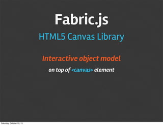 Fabric.js
HTML5 Canvas Library
Interactive object model
on top of <canvas> element

Saturday, October 19, 13

 