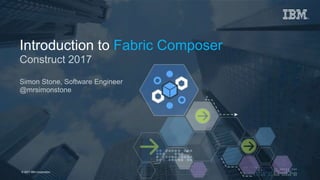 © 2017 IBM Corporation 1Page© 2017 IBM Corporation
Introduction to Fabric Composer
Construct 2017
Simon Stone, Software Engineer
@mrsimonstone
 