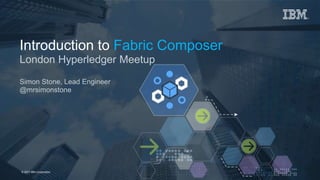 © 2017 IBM Corporation 1Page© 2017 IBM Corporation
Introduction to Fabric Composer
London Hyperledger Meetup
Simon Stone, Lead Engineer
@mrsimonstone
 