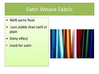 Satin Weave Fabric
• Weft yarns float
• Less stable than twill or
plain
• Shiny effect
• Used for satin
 