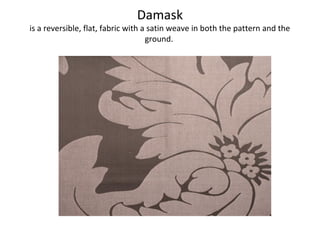 Damask
is a reversible, flat, fabric with a satin weave in both the pattern and the
ground.
 
