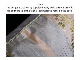 Lisere
The design is created by supplementary warp threads brought
up on the face of the fabric, leaving loose yarns on the back.
 