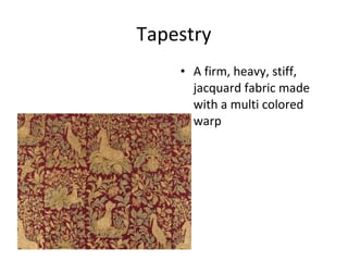 Tapestry
• A firm, heavy, stiff,
jacquard fabric made
with a multi colored
warp
 