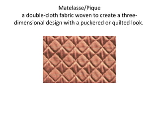 Matelasse/Pique
a double-cloth fabric woven to create a three-
dimensional design with a puckered or quilted look.
 