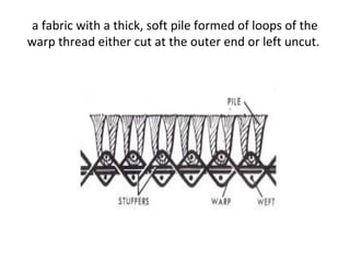 a fabric with a thick, soft pile formed of loops of the
warp thread either cut at the outer end or left uncut.
 
