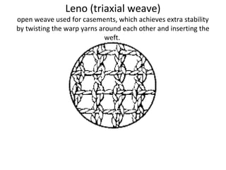 Leno (triaxial weave)
open weave used for casements, which achieves extra stability
by twisting the warp yarns around each other and inserting the
weft.
 