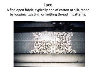 Lace
A fine open fabric, typically one of cotton or silk, made
by looping, twisting, or knitting thread in patterns.
 