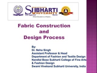 Fabric Construction
and
Design Process
By:
Dr. Neha Singh
Assistant Professor & Head
Department of Fashion and Textile Design
Nandlal Bose Subharti College of Fine Arts
& Fashion Design
Swami Vivekand Subharti University, India
 
