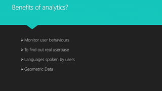 Benefits of analytics?
Monitor user behaviours
To find out real userbase
Languages spoken by users
Geometric Data
 